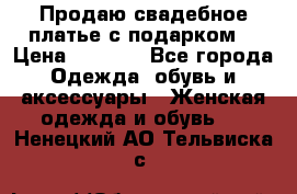 Продаю свадебное платье с подарком! › Цена ­ 7 000 - Все города Одежда, обувь и аксессуары » Женская одежда и обувь   . Ненецкий АО,Тельвиска с.